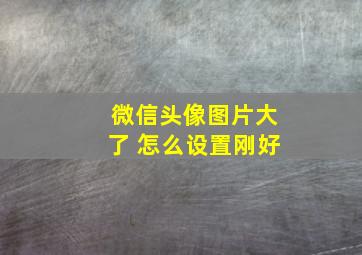 微信头像图片大了 怎么设置刚好